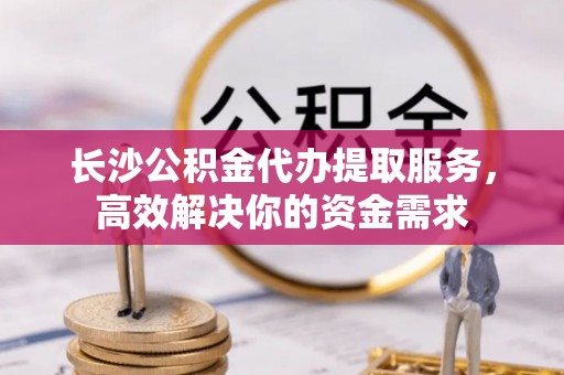 三地门长沙公积金代办提取服务，高效解决你的资金需求