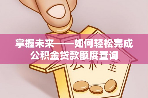 三地门掌握未来——如何轻松完成公积金贷款额度查询