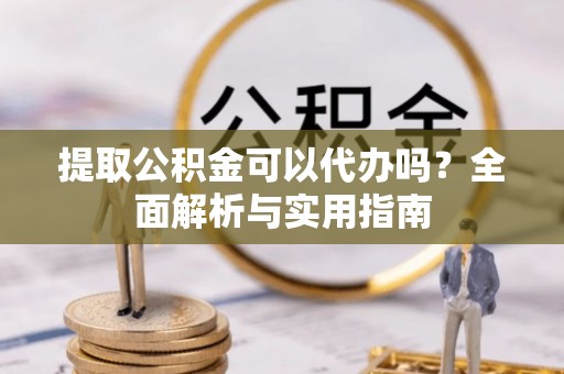 三地门提取公积金可以代办吗？全面解析与实用指南