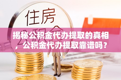 三地门揭秘公积金代办提取的真相，公积金代办提取靠谱吗？你需要知道这些关键点