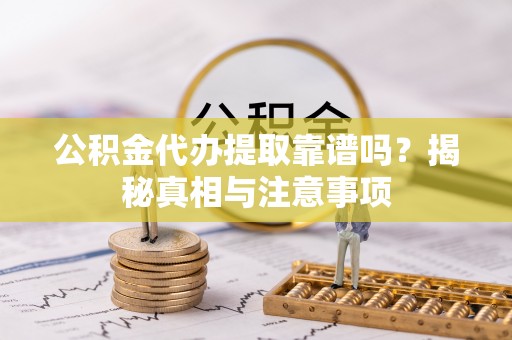 三地门公积金代办提取靠谱吗？揭秘真相与注意事项