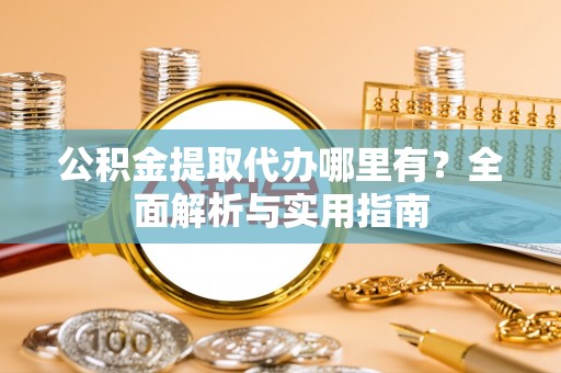 三地门公积金提取代办哪里有？全面解析与实用指南