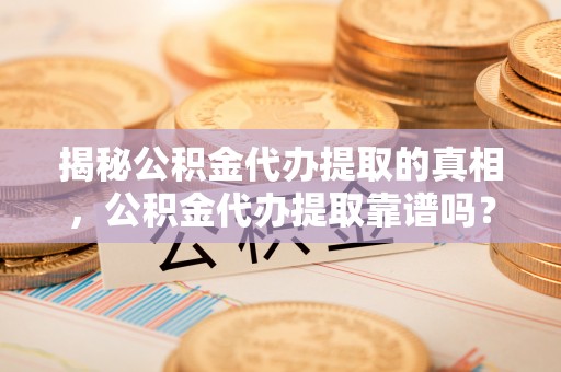 三地门揭秘公积金代办提取的真相，公积金代办提取靠谱吗？