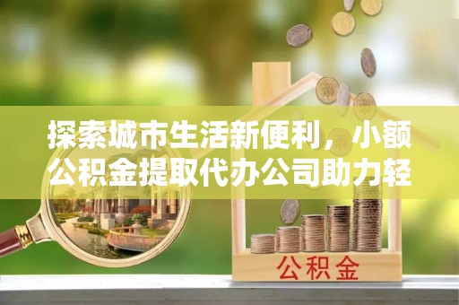三地门探索城市生活新便利，小额公积金提取代办公司助力轻松理财