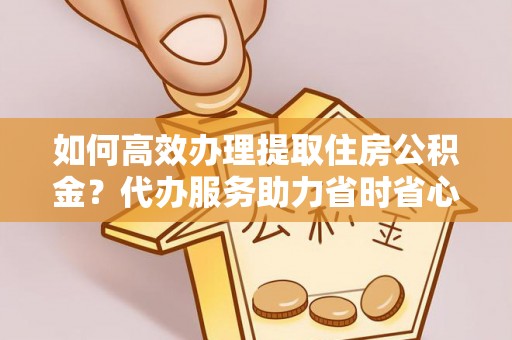 三地门如何高效办理提取住房公积金？代办服务助力省时省心