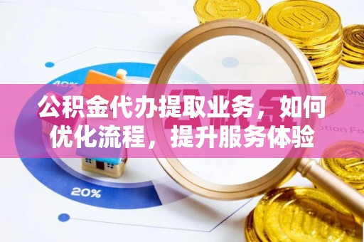 三地门公积金代办提取业务，如何优化流程，提升服务体验