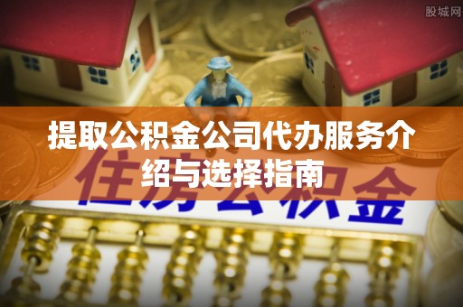 三地门提取公积金公司代办服务介绍与选择指南