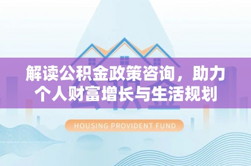 三地门解读公积金政策咨询，助力个人财富增长与生活规划