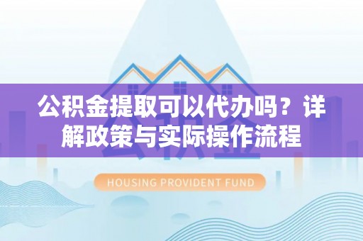 三地门公积金提取可以代办吗？详解政策与实际操作流程