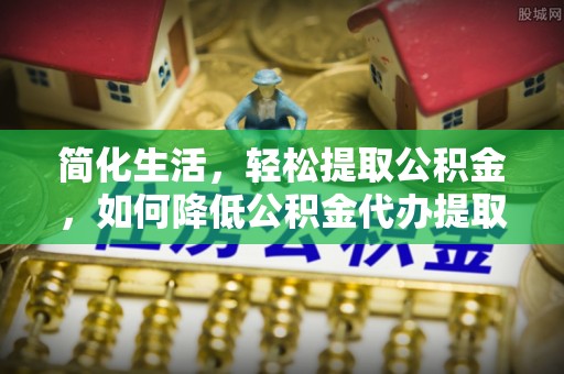 三地门简化生活，轻松提取公积金，如何降低公积金代办提取的费用？