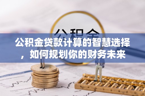 三地门公积金贷款计算的智慧选择，如何规划你的财务未来