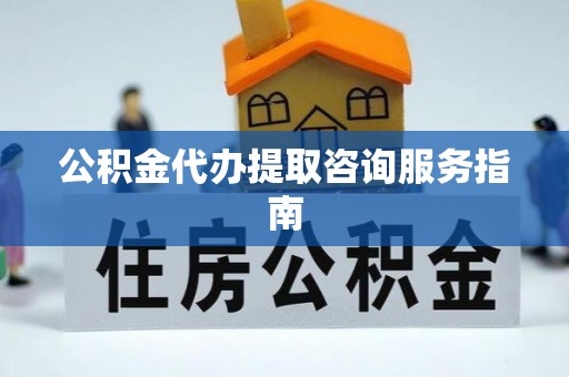 三地门公积金代办提取咨询服务指南