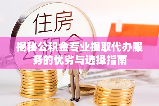 三地门揭秘公积金专业提取代办服务的优劣与选择指南