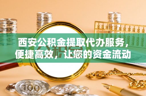三地门西安公积金提取代办服务，便捷高效，让您的资金流动更灵活
