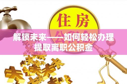 三地门解锁未来——如何轻松办理提取离职公积金