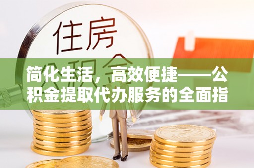 三地门简化生活，高效便捷——公积金提取代办服务的全面指南