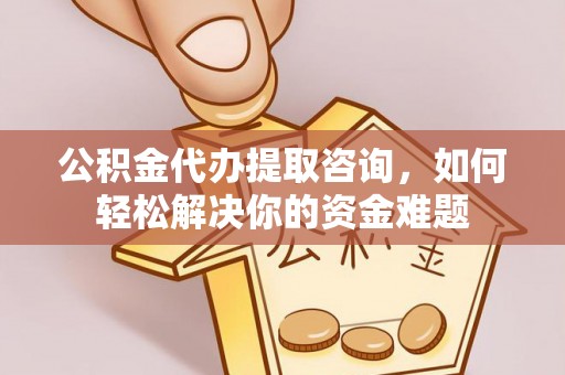 三地门公积金代办提取咨询，如何轻松解决你的资金难题