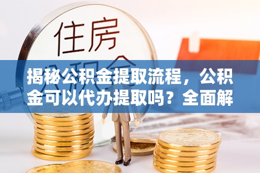 三地门揭秘公积金提取流程，公积金可以代办提取吗？全面解析与操作指南