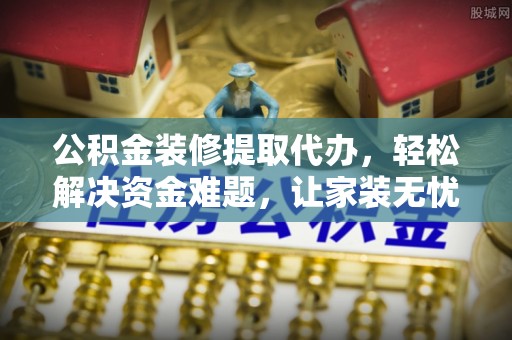 三地门公积金装修提取代办，轻松解决资金难题，让家装无忧