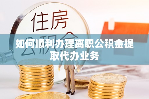 三地门如何顺利办理离职公积金提取代办业务