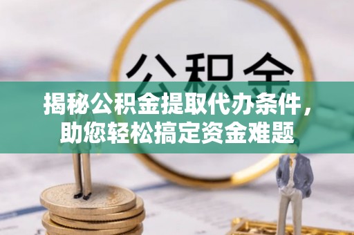 三地门揭秘公积金提取代办条件，助您轻松搞定资金难题