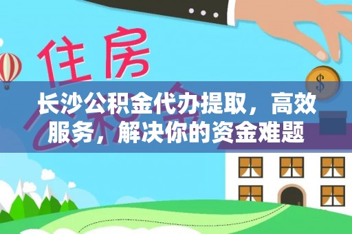 三地门长沙公积金代办提取，高效服务，解决你的资金难题