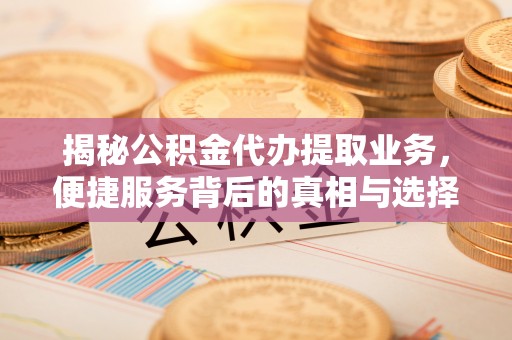 三地门揭秘公积金代办提取业务，便捷服务背后的真相与选择