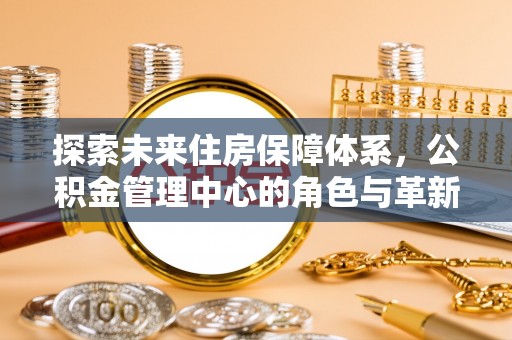 三地门探索未来住房保障体系，公积金管理中心的角色与革新