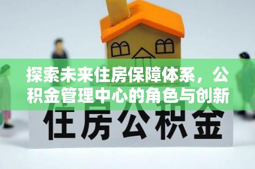 三地门探索未来住房保障体系，公积金管理中心的角色与创新