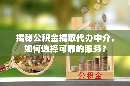 三地门揭秘公积金提取代办中介，如何选择可靠的服务？
