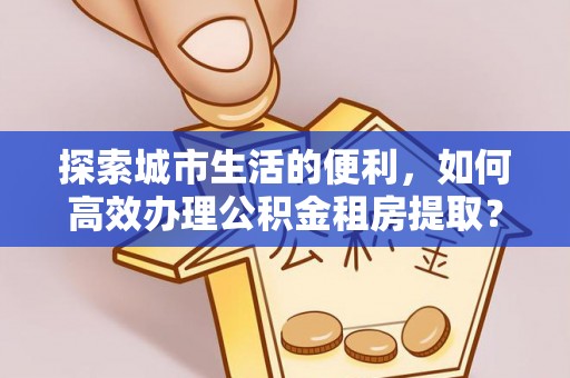 三地门探索城市生活的便利，如何高效办理公积金租房提取？