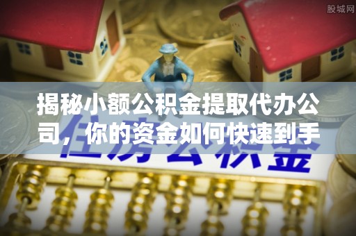 三地门揭秘小额公积金提取代办公司，你的资金如何快速到手？
