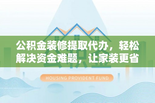三地门公积金装修提取代办，轻松解决资金难题，让家装更省心