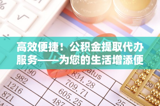 三地门高效便捷！公积金提取代办服务——为您的生活增添便利