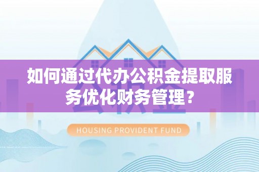 三地门如何通过代办公积金提取服务优化财务管理？