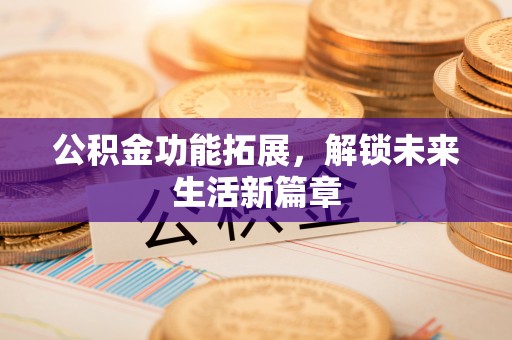 三地门公积金功能拓展，解锁未来生活新篇章