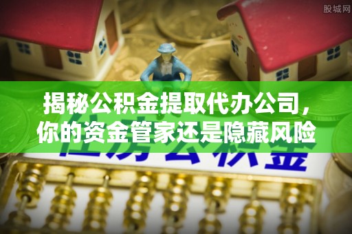 三地门揭秘公积金提取代办公司，你的资金管家还是隐藏风险？