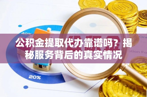 三地门公积金提取代办靠谱吗？揭秘服务背后的真实情况