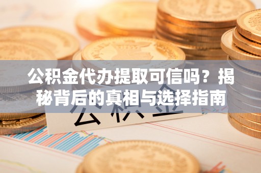 三地门公积金代办提取可信吗？揭秘背后的真相与选择指南