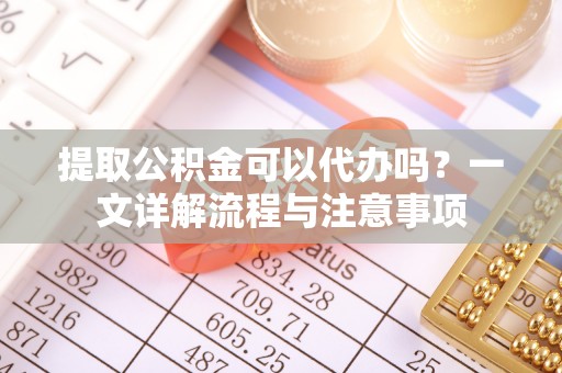 三地门提取公积金可以代办吗？一文详解流程与注意事项