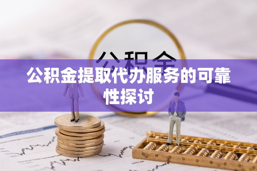 三地门公积金提取代办服务的可靠性探讨