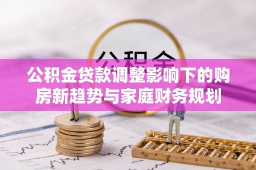 三地门公积金贷款调整影响下的购房新趋势与家庭财务规划