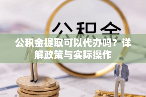 三地门公积金提取可以代办吗？详解政策与实际操作