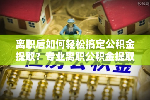 三地门离职后如何轻松搞定公积金提取？专业离职公积金提取代办服务助你一臂之力