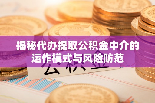 三地门揭秘代办提取公积金中介的运作模式与风险防范