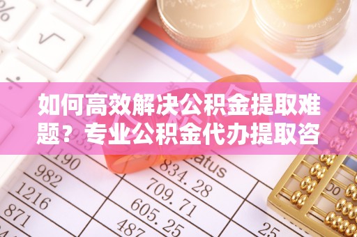 三地门如何高效解决公积金提取难题？专业公积金代办提取咨询服务来助力
