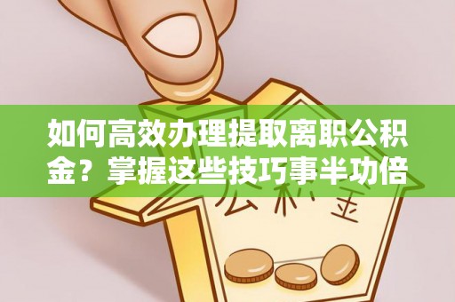 三地门如何高效办理提取离职公积金？掌握这些技巧事半功倍