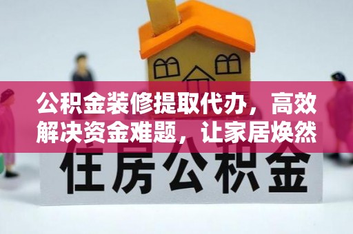 三地门公积金装修提取代办，高效解决资金难题，让家居焕然一新
