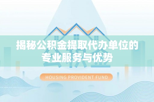 三地门揭秘公积金提取代办单位的专业服务与优势