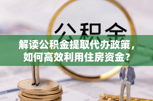 三地门解读公积金提取代办政策，如何高效利用住房资金？